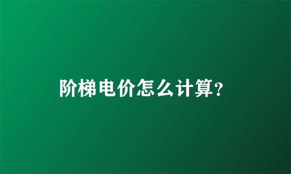 阶梯电价怎么计算？