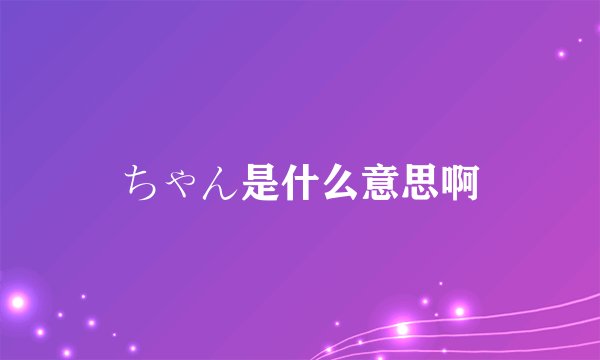 ちゃん是什么意思啊