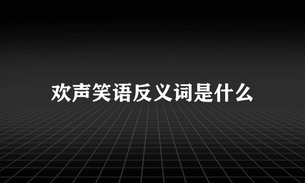 欢声笑语反义词是什么