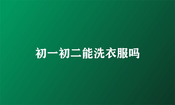 初一初二能洗衣服吗