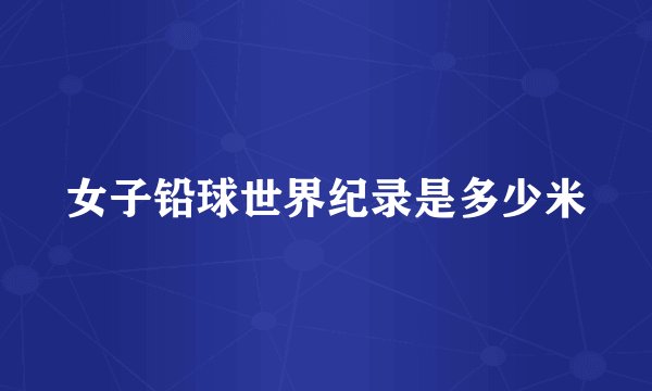 女子铅球世界纪录是多少米