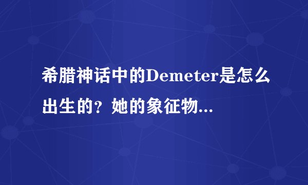 希腊神话中的Demeter是怎么出生的？她的象征物是什么？还有特征？