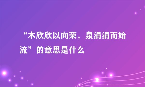 “木欣欣以向荣，泉涓涓而始流”的意思是什么