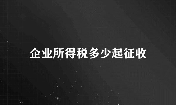 企业所得税多少起征收