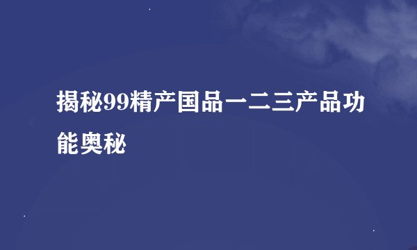 揭秘99精产国品一二三产品功能奥秘
