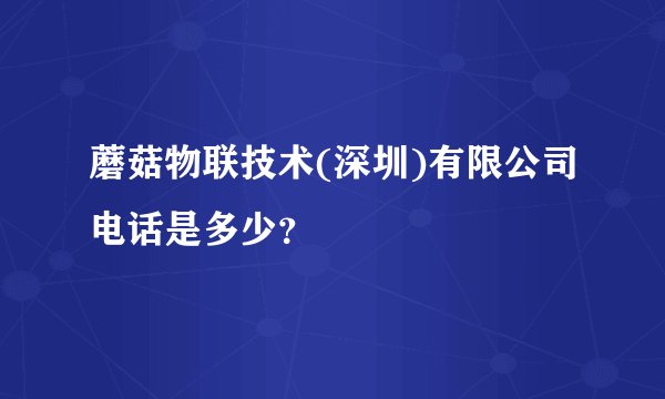 蘑菇物联技术(深圳)有限公司电话是多少？