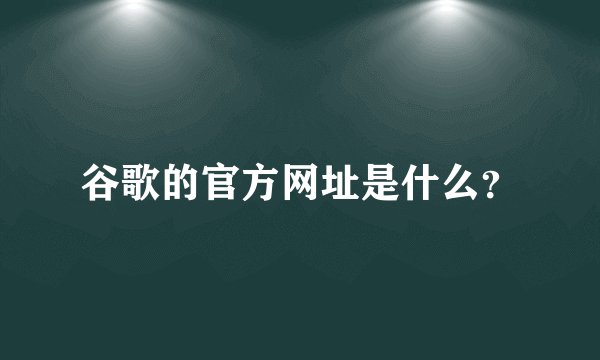 谷歌的官方网址是什么？