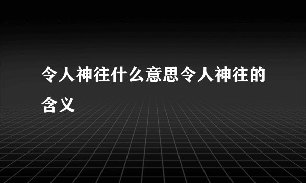 令人神往什么意思令人神往的含义