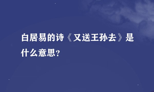 白居易的诗《又送王孙去》是什么意思？