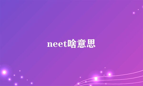 neet啥意思