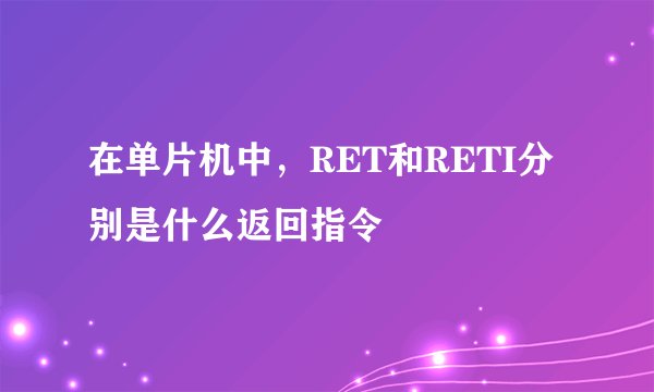 在单片机中，RET和RETI分别是什么返回指令