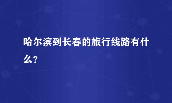 哈尔滨到长春的旅行线路有什么？