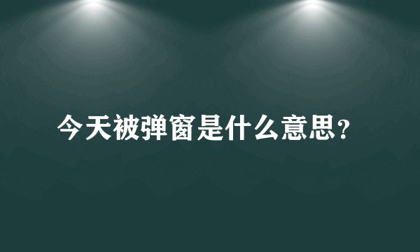 今天被弹窗是什么意思？