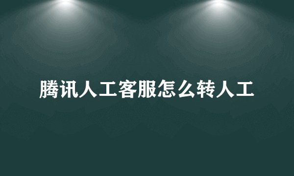 腾讯人工客服怎么转人工