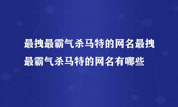 最拽最霸气杀马特的网名最拽最霸气杀马特的网名有哪些