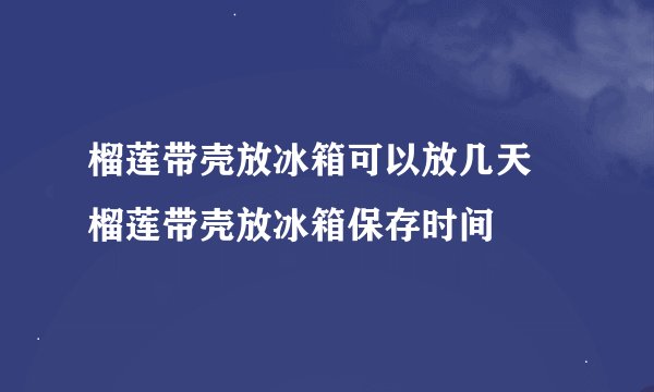 榴莲带壳放冰箱可以放几天 榴莲带壳放冰箱保存时间