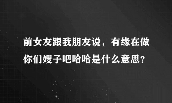 前女友跟我朋友说，有缘在做你们嫂子吧哈哈是什么意思？