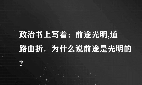 政治书上写着：前途光明,道路曲折。为什么说前途是光明的？
