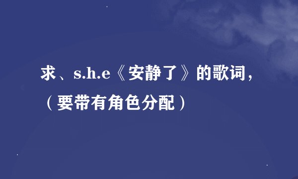 求、s.h.e《安静了》的歌词，（要带有角色分配）