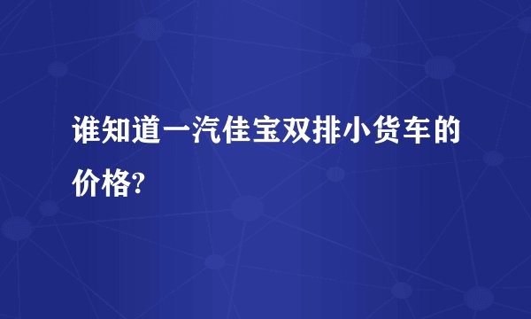 谁知道一汽佳宝双排小货车的价格?