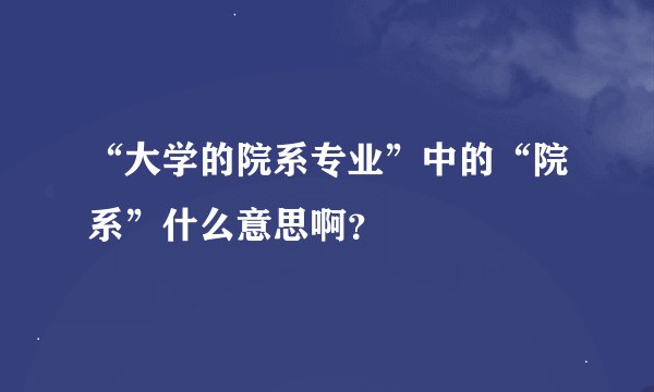“大学的院系专业”中的“院系”什么意思啊？