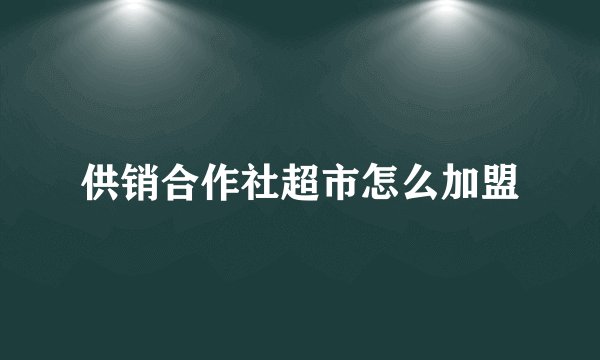 供销合作社超市怎么加盟