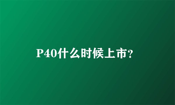 P40什么时候上市？