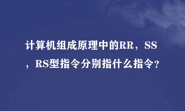 计算机组成原理中的RR，SS，RS型指令分别指什么指令？