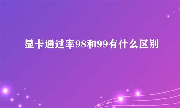 显卡通过率98和99有什么区别