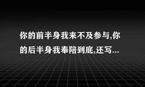 你的前半身我来不及参与,你的后半身我奉陪到底,还写上自己一名字什么意思。但？