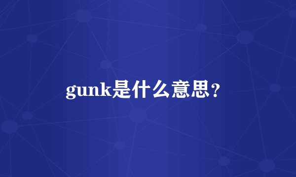 gunk是什么意思？