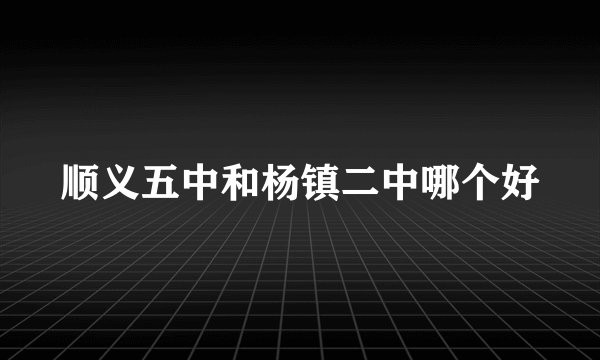 顺义五中和杨镇二中哪个好