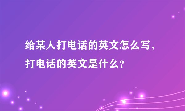 给某人打电话的英文怎么写，打电话的英文是什么？