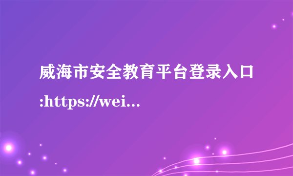 威海市安全教育平台登录入口:https://weihai.xueanquan.com/