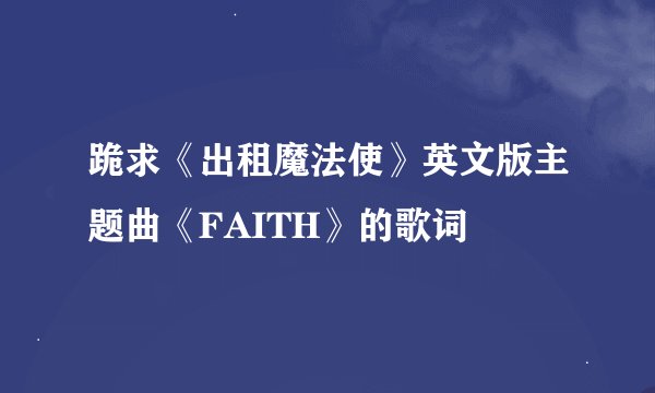 跪求《出租魔法使》英文版主题曲《FAITH》的歌词