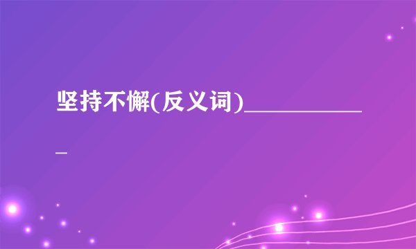 坚持不懈(反义词)___________