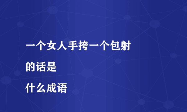 一个女人手挎一个包射
的话是什么成语