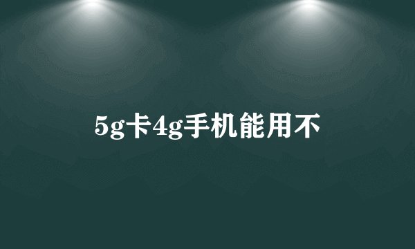 5g卡4g手机能用不