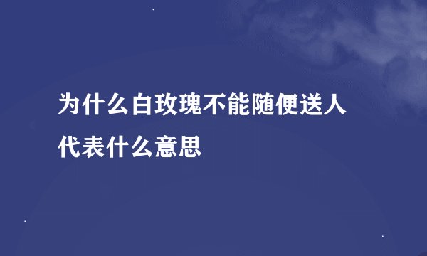 为什么白玫瑰不能随便送人 代表什么意思