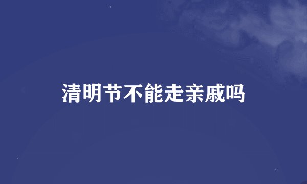 清明节不能走亲戚吗