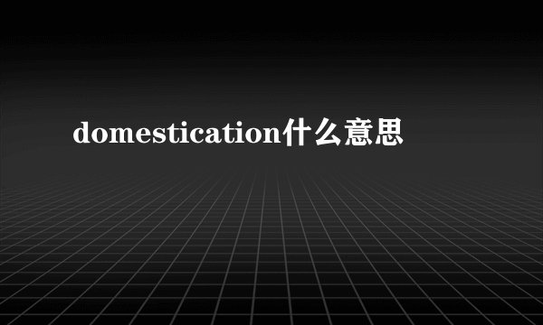 domestication什么意思
