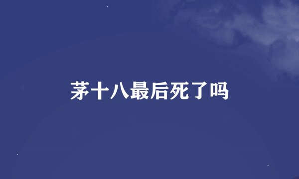 茅十八最后死了吗
