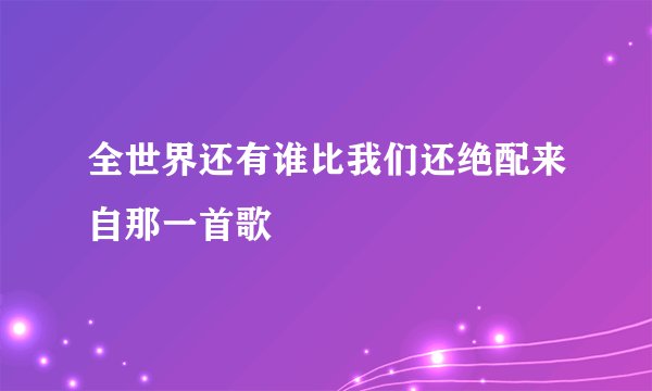 全世界还有谁比我们还绝配来自那一首歌