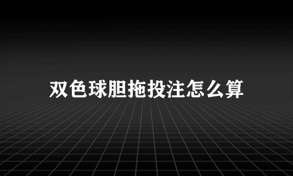 双色球胆拖投注怎么算