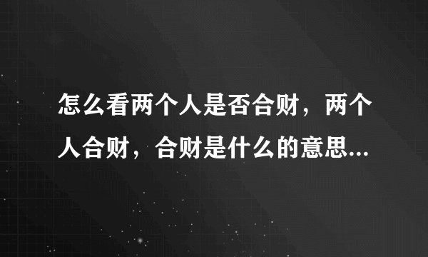 怎么看两个人是否合财，两个人合财，合财是什么的意思？ 谢谢