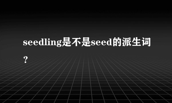 seedling是不是seed的派生词？