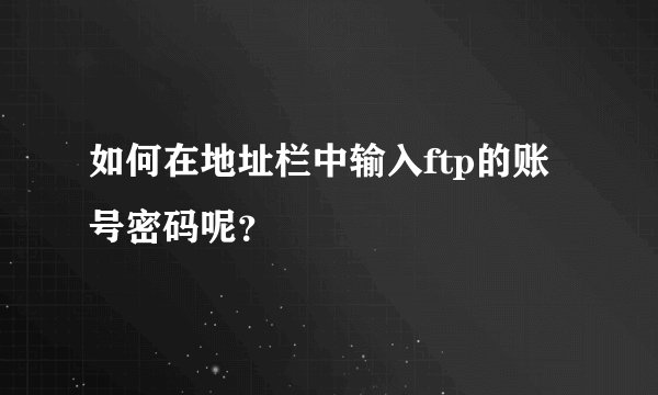 如何在地址栏中输入ftp的账号密码呢?