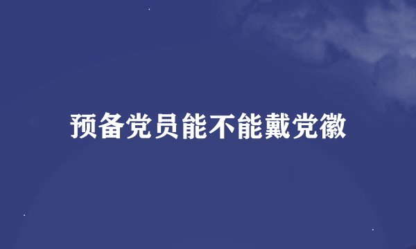 预备党员能不能戴党徽