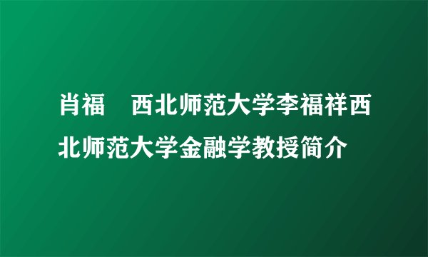 肖福赟西北师范大学李福祥西北师范大学金融学教授简介