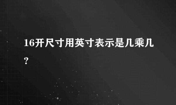 16开尺寸用英寸表示是几乘几？